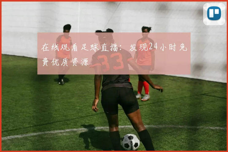在线观看足球直播：发现24小时免费优质资源