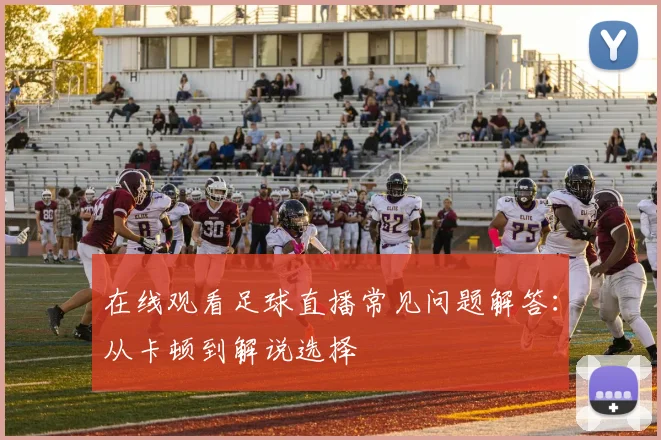 在线观看足球直播常见问题解答：从卡顿到解说选择