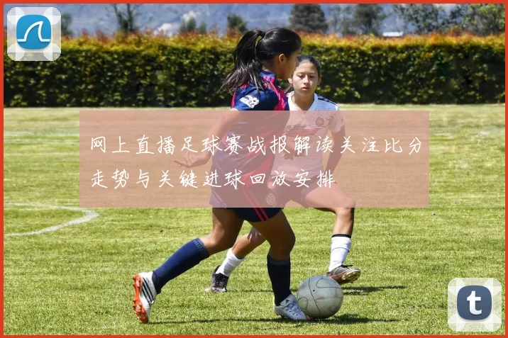 网上直播足球赛战报解读关注比分走势与关键进球回放安排