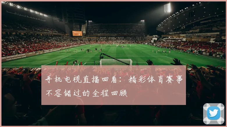 手机电视直播回看：精彩体育赛事不容错过的全程回顾