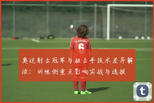 奥运射击冠军与狙击手技术差异解读：训练侧重点影响实战与选拔