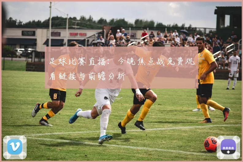 足球比赛直播：今晚焦点战免费观看链接与前瞻分析
