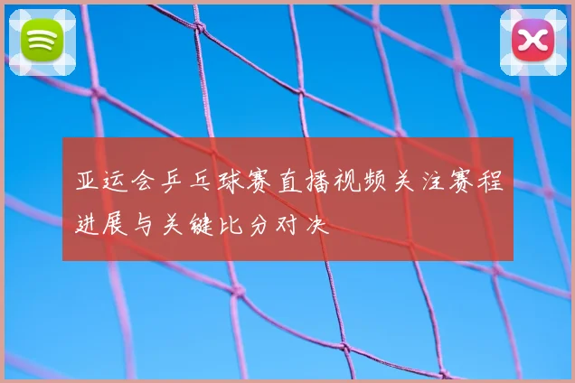 亚运会乒乓球赛直播视频关注赛程进展与关键比分对决