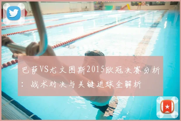 巴萨VS尤文图斯2015欧冠决赛分析:战术对决与关键进球全解析