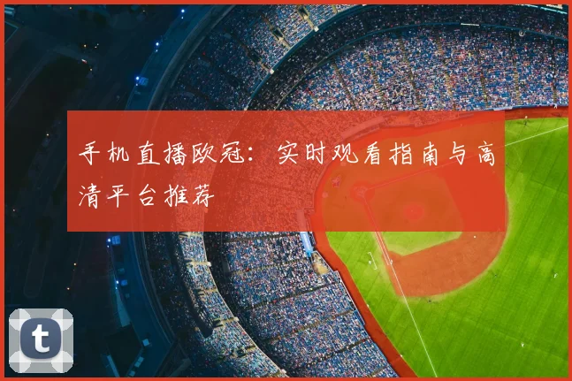 手机直播欧冠：实时观看指南与高清平台推荐