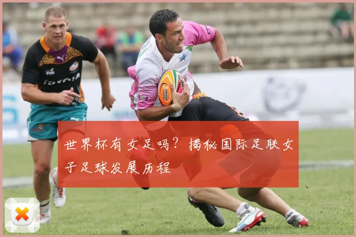 世界杯有女足吗？揭秘国际足联女子足球发展历程