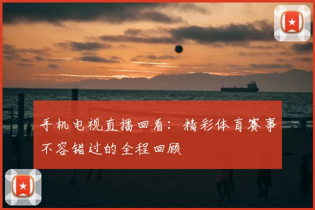 手机电视直播回看：精彩体育赛事不容错过的全程回顾