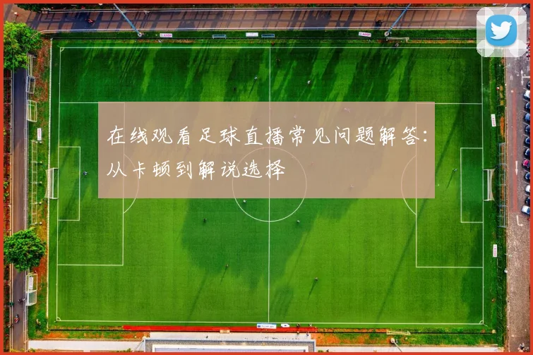 在线观看足球直播常见问题解答：从卡顿到解说选择