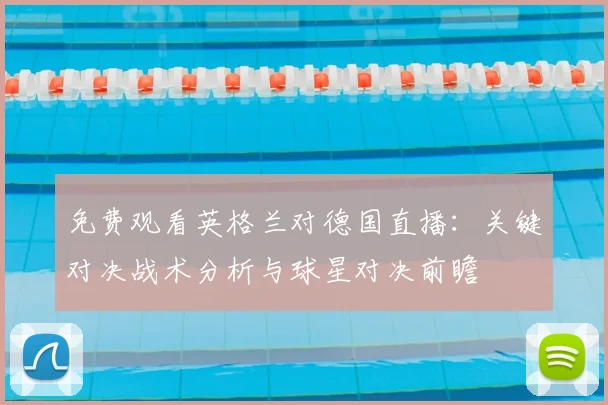 免费观看英格兰对德国直播：关键对决战术分析与球星对决前瞻