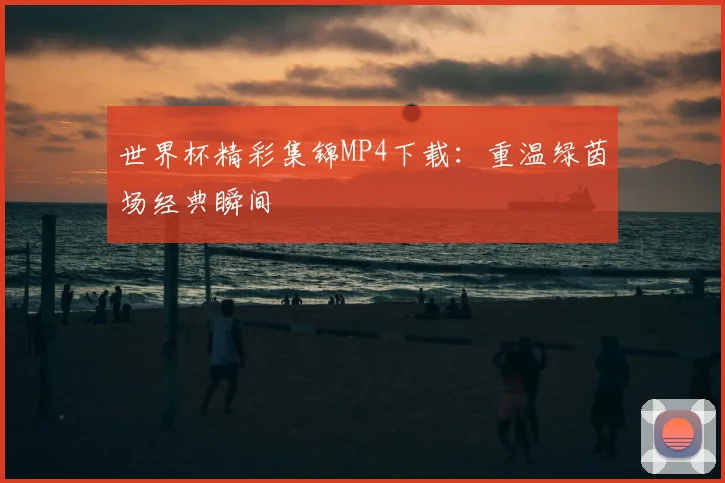 世界杯精彩集锦MP4下载:重温绿茵场经典瞬间