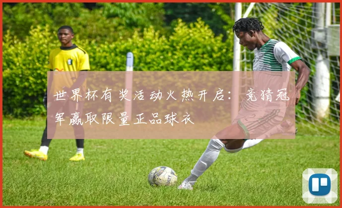 世界杯有奖活动火热开启：竞猜冠军赢取限量正品球衣