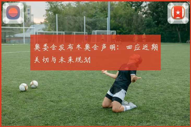 奥委会发布冬奥会声明：回应近期关切与未来规划