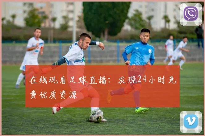 在线观看足球直播：发现24小时免费优质资源